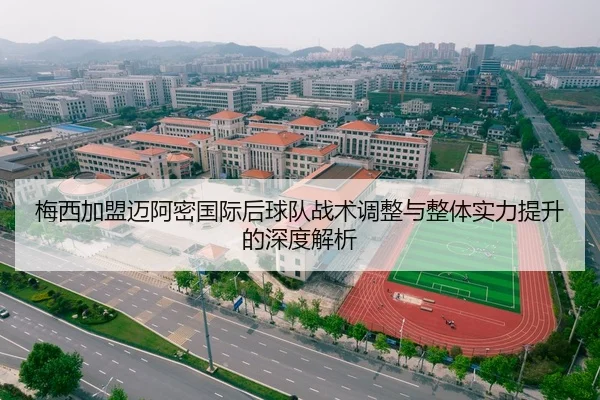 梅西加盟迈阿密国际后球队战术调整与整体实力提升的深度解析